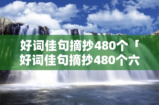 好词佳句摘抄480个「好词佳句摘抄480个六年级」