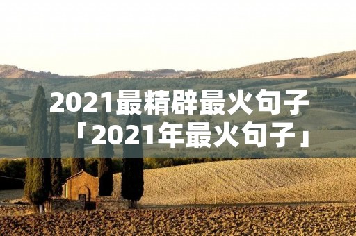 2021最精辟最火句子「2021年最火句子」 2021最精辟最火句子「2021年最火句子」