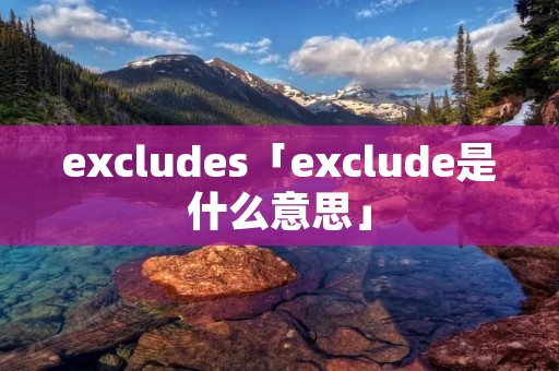 excludes「exclude是什么意思」 excludes「exclude是什么意思」