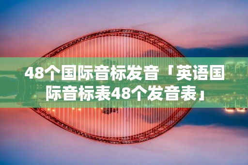 48个国际音标发音「英语国际音标表48个发音表」 48个国际音标发音「英语国际音标表48个发音表」