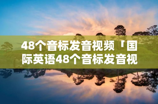 48个音标发音视频「国际英语48个音标发音视频」