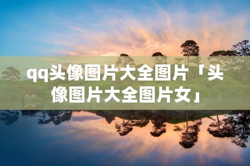 qq头像图片大全图片「头像图片大全图片女」 qq头像图片大全图片「头像图片大全图片女」