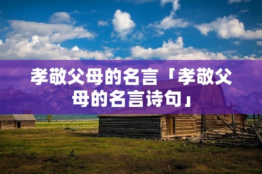孝敬父母的名言「孝敬父母的名言诗句」