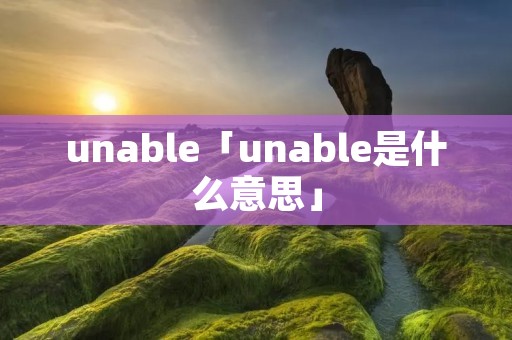 unable「unable是什么意思」 unable「unable是什么意思」