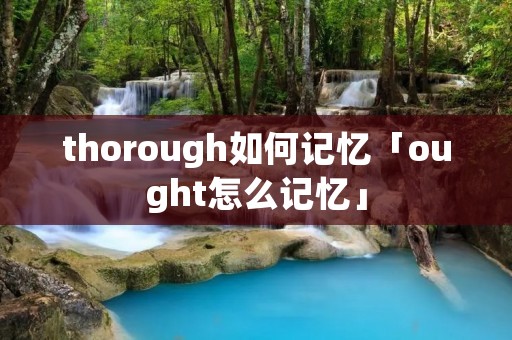 thorough如何记忆「ought怎么记忆」 thorough如何记忆「ought怎么记忆」