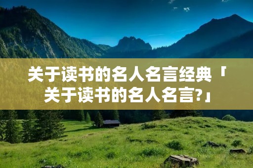 关于读书的名人名言经典「关于读书的名人名言?」 关于读书的名人名言经典「关于读书的名人名言?」