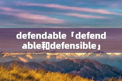 defendable「defendable和defensible」