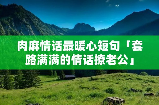 肉麻情话最暖心短句「套路满满的情话撩老公」