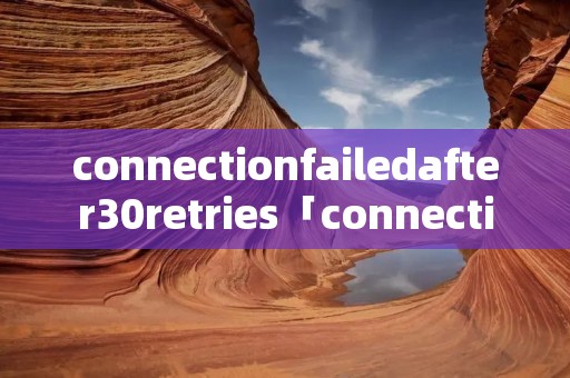 connectionfailedafter30retries「connectionfailedafter30retries翻译」 connectionfailedafter30retries「connectionfailedafter30retries翻译」