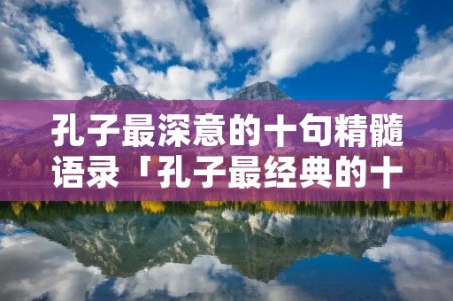 孔子最深意的十句精髓语录「孔子最经典的十句话」