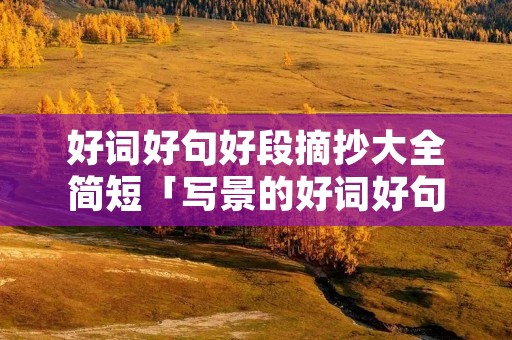 好词好句好段摘抄大全简短「写景的好词好句好段摘抄大全简短」