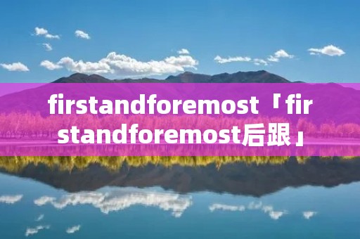 firstandforemost「firstandforemost后跟」 firstandforemost「firstandforemost后跟」