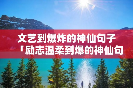 文艺到爆炸的神仙句子「励志温柔到爆的神仙句子」