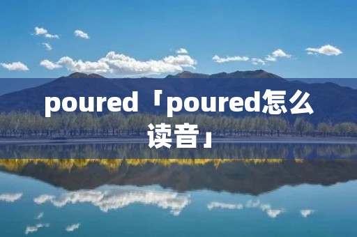 poured「poured怎么读音」 poured「poured怎么读音」