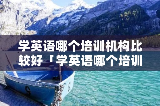 学英语哪个培训机构比较好「学英语哪个培训机构比较好儿童」