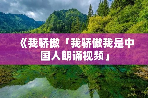 《我骄傲「我骄傲我是中国人朗诵视频」 《我骄傲「我骄傲我是中国人朗诵视频」