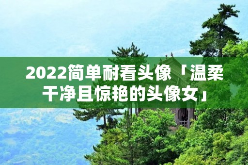 2022简单耐看头像「温柔干净且惊艳的头像女」
