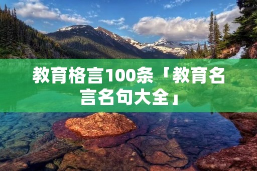 教育格言100条「教育名言名句大全」