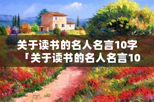 关于读书的名人名言10字「关于读书的名人名言10字以上」