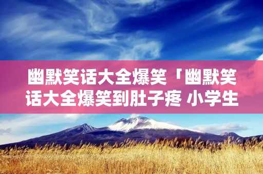 幽默笑话大全爆笑「幽默笑话大全爆笑到肚子疼 小学生」