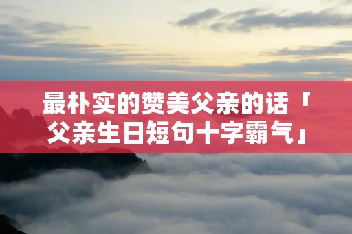 最朴实的赞美父亲的话「父亲生日短句十字霸气」