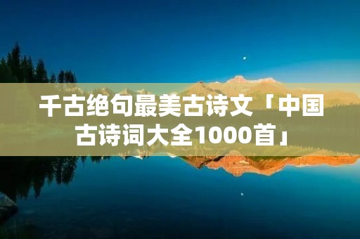 千古绝句最美古诗文「中国古诗词大全1000首」 千古绝句最美古诗文「中国古诗词大全1000首」