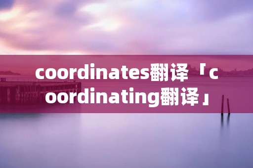 coordinates翻译「coordinating翻译」 coordinates翻译「coordinating翻译」