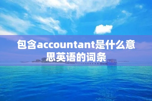 包含accountant是什么意思英语的词条 包含accountant是什么意思英语的词条