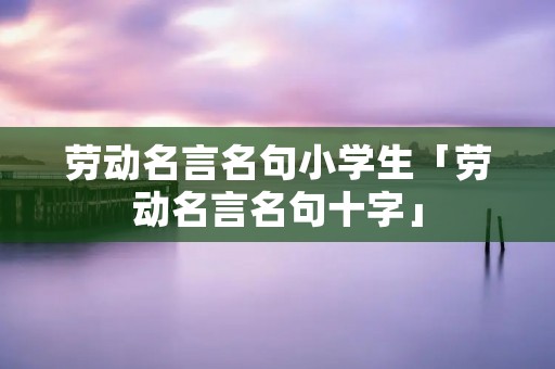 劳动名言名句小学生「劳动名言名句十字」