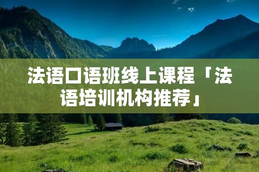 法语口语班线上课程「法语培训机构推荐」