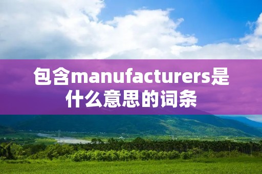 包含manufacturers是什么意思的词条 包含manufacturers是什么意思的词条