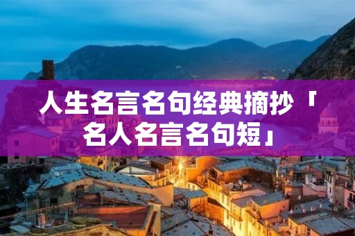 人生名言名句经典摘抄「名人名言名句短」 人生名言名句经典摘抄「名人名言名句短」