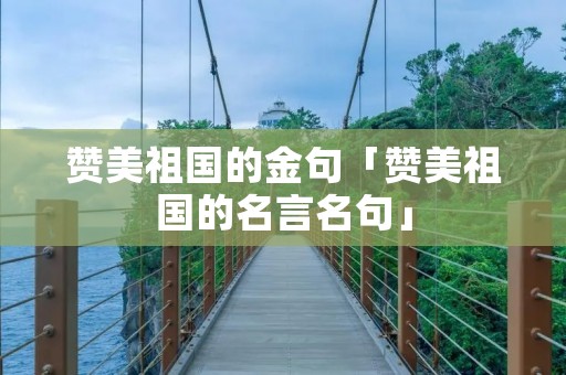 赞美祖国的金句「赞美祖国的名言名句」