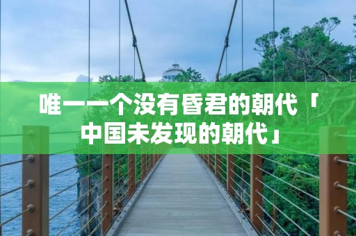 唯一一个没有昏君的朝代「中国未发现的朝代」