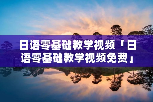 日语零基础教学视频「日语零基础教学视频免费」