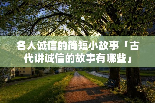 名人诚信的简短小故事「古代讲诚信的故事有哪些」