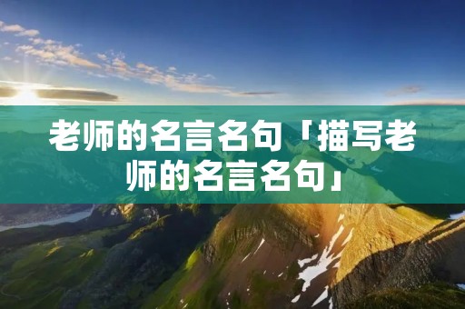 老师的名言名句「描写老师的名言名句」 老师的名言名句「描写老师的名言名句」