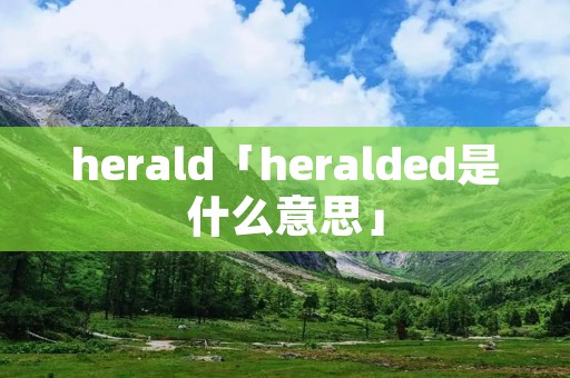 herald「heralded是什么意思」