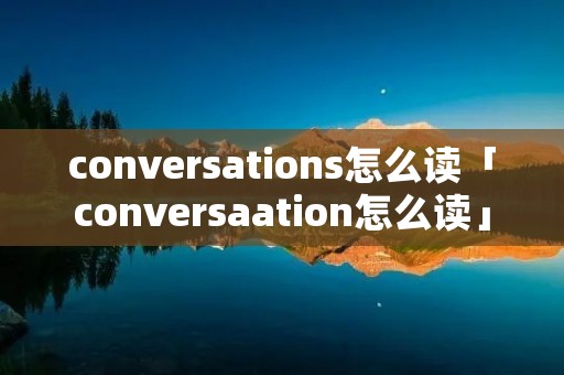 conversations怎么读「conversaation怎么读」