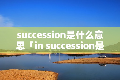 succession是什么意思「in succession是什么意思」 succession是什么意思「in succession是什么意思」