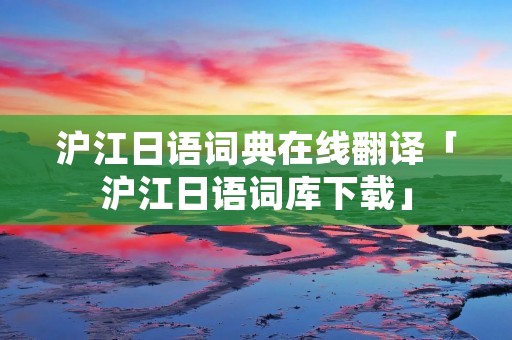 沪江日语词典在线翻译「沪江日语词库下载」