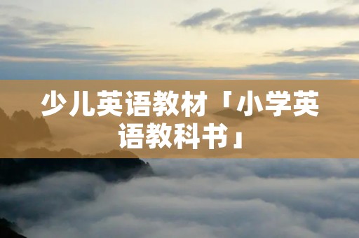 少儿英语教材「小学英语教科书」 少儿英语教材「小学英语教科书」