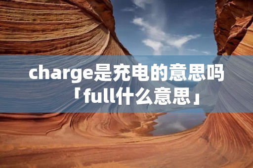 charge是充电的意思吗「full什么意思」 charge是充电的意思吗「full什么意思」