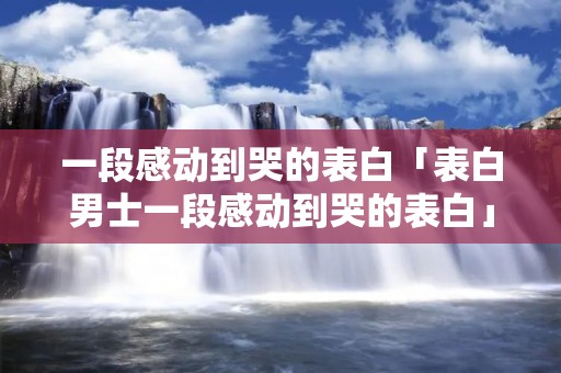 一段感动到哭的表白「表白男士一段感动到哭的表白」