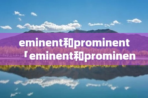 eminent和prominent「eminent和prominent区别」