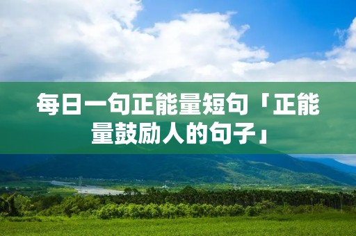 每日一句正能量短句「正能量鼓励人的句子」