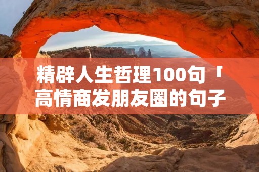 精辟人生哲理100句「高情商发朋友圈的句子」