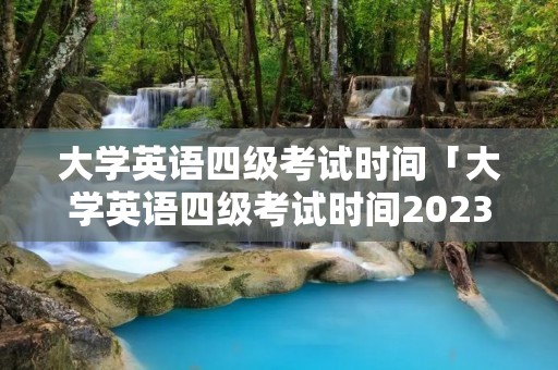 大学英语四级考试时间「大学英语四级考试时间2023年下半年」