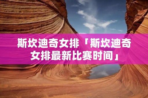 斯坎迪奇女排「斯坎迪奇女排最新比赛时间」