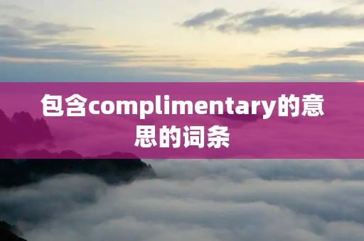 包含complimentary的意思的词条 包含complimentary的意思的词条